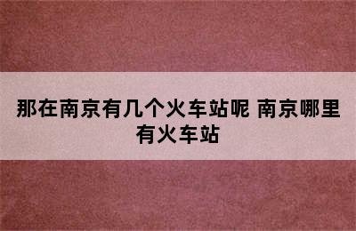 那在南京有几个火车站呢 南京哪里有火车站